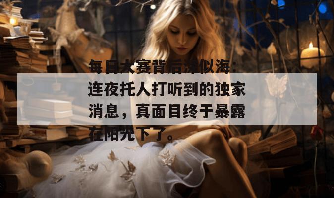 每日大赛背后深似海：连夜托人打听到的独家消息，真面目终于暴露在阳光下了。