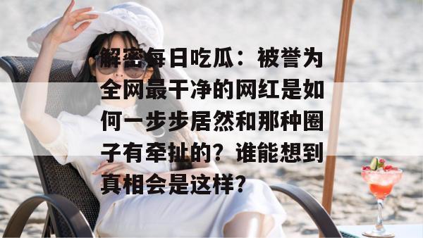 解密每日吃瓜：被誉为全网最干净的网红是如何一步步居然和那种圈子有牵扯的？谁能想到真相会是这样？