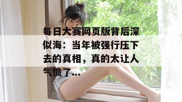 每日大赛网页版背后深似海：当年被强行压下去的真相，真的太让人气愤了...