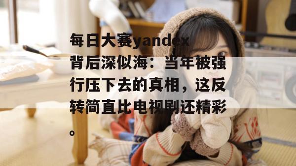 每日大赛yandex背后深似海：当年被强行压下去的真相，这反转简直比电视剧还精彩。