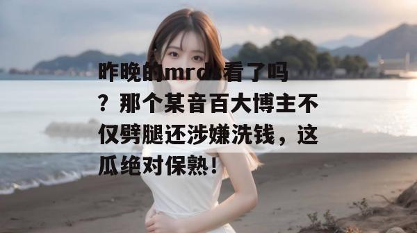 昨晚的mrds看了吗？那个某音百大博主不仅劈腿还涉嫌洗钱，这瓜绝对保熟！