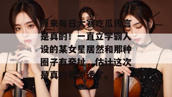 原来每日大赛吃瓜传言是真的!一直立学霸人设的某女星居然和那种圈子有牵扯,估计这次是真的要凉透了。 原来每日大赛吃瓜传言是真的!一直立学霸人设的某女星居然和那种圈子有牵扯,估计这次是真的要凉透了。