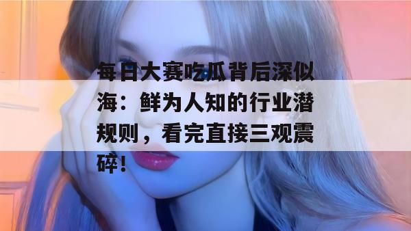 每日大赛吃瓜背后深似海:鲜为人知的行业潜规则,看完直接三观震碎! 每日大赛吃瓜背后深似海:鲜为人知的行业潜规则,看完直接三观震碎!