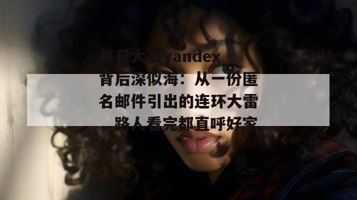 每日大赛yandex背后深似海：从一份匿名邮件引出的连环大雷，路人看完都直呼好家伙。