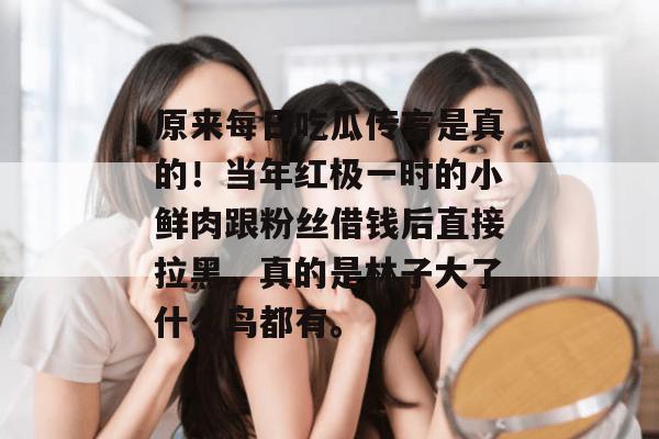 原来每日吃瓜传言是真的！当年红极一时的小鲜肉跟粉丝借钱后直接拉黑，真的是林子大了什么鸟都有。