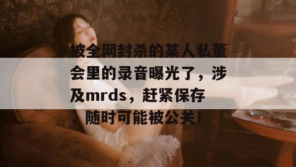 被全网封杀的某人私董会里的录音曝光了，涉及mrds，赶紧保存，随时可能被公关！