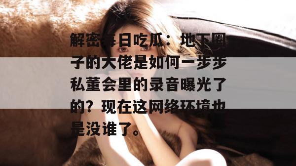解密每日吃瓜：地下圈子的大佬是如何一步步私董会里的录音曝光了的？现在这网络环境也是没谁了。